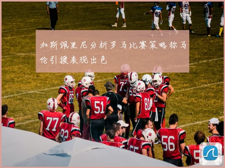 加斯佩里尼分析罗马比赛策略称马伦引援表现出色