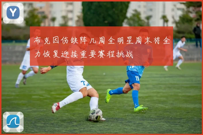 布克因伤缺阵几周全明星周末将全力恢复迎接重要赛程挑战