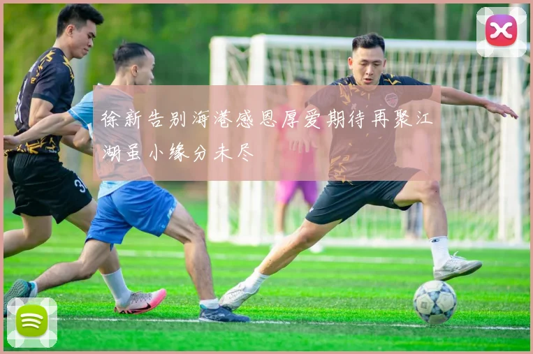 徐新告别海港感恩厚爱期待再聚江湖虽小缘分未尽