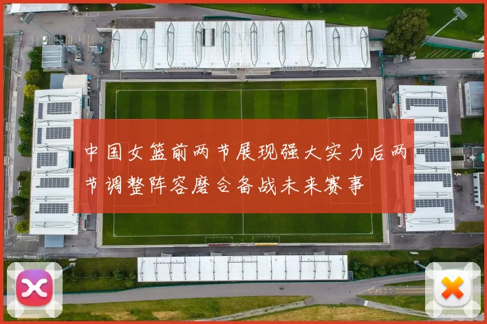 中国女篮前两节展现强大实力后两节调整阵容磨合备战未来赛事